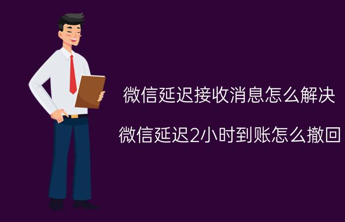 微信延迟接收消息怎么解决 微信延迟2小时到账怎么撤回？